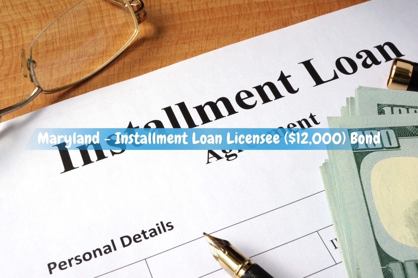 Maryland - Installment Loan Licensee ($12,000) Bond - A wooden table with an installment loan form, US dollars, a pen, and eyeglasses.